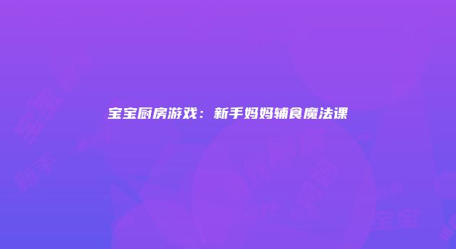宝宝厨房游戏：新手妈妈辅食魔法课