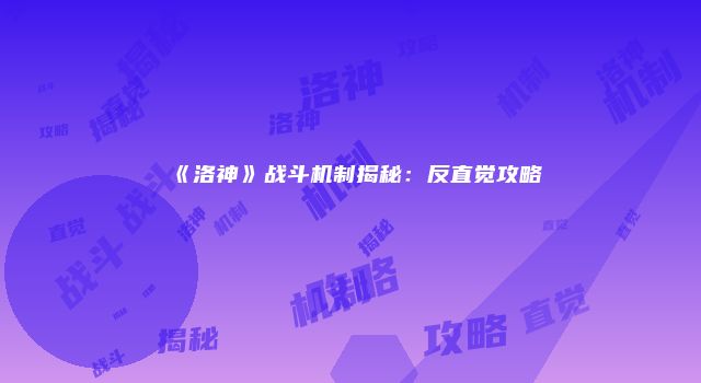 《洛神》战斗机制揭秘：反直觉攻略