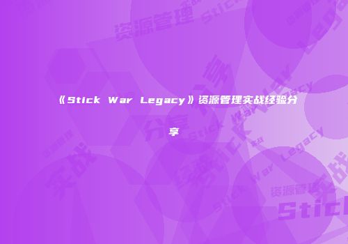 《Stick War Legacy》资源管理实战经验分享