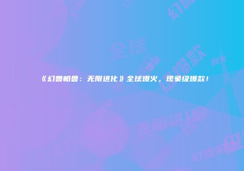 《幻兽帕鲁：无限进化》全球爆火，现象级爆款！