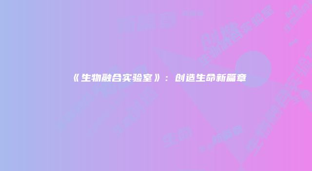 《生物融合实验室》：创造生命新篇章