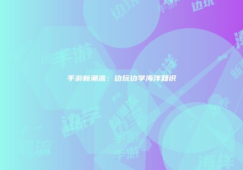 手游新潮流：边玩边学海洋知识