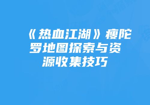 《热血江湖》瘦陀罗地图探索与资源收集技巧