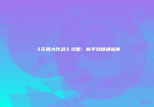 《花园大作战》攻略：新手到精通指南