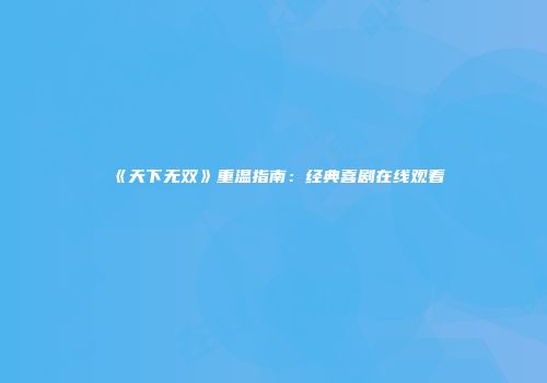 《天下无双》重温指南：经典喜剧在线观看