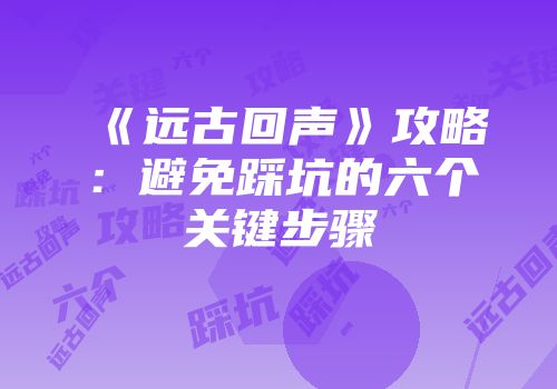 《远古回声》攻略：避免踩坑的六个关键步骤