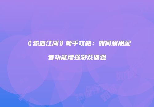 《热血江湖》新手攻略：如何利用配音功能增强游戏体验