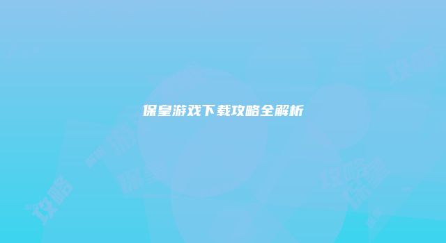保皇游戏下载攻略全解析