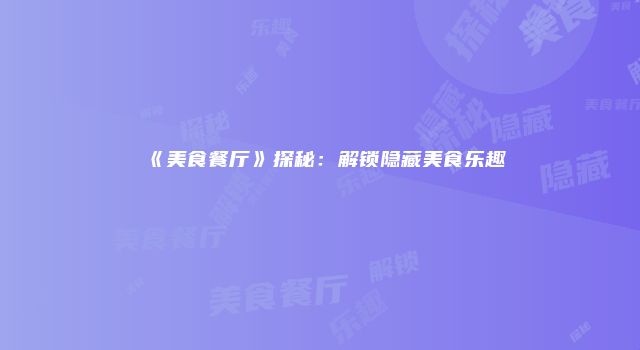 《美食餐厅》探秘：解锁隐藏美食乐趣