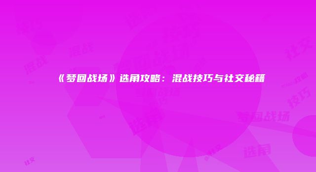 《梦回战场》选角攻略：混战技巧与社交秘籍