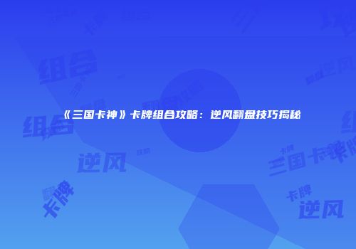 《三国卡神》卡牌组合攻略:逆风翻盘技巧揭秘