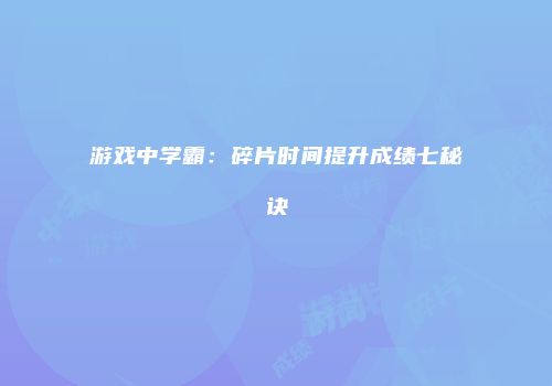 游戏中学霸:碎片时间提升成绩七秘诀