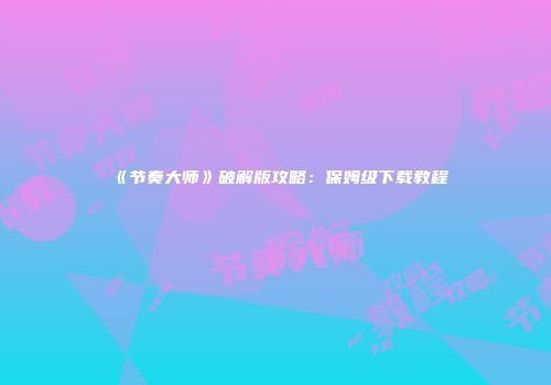 《节奏大师》破解版攻略：保姆级下载教程