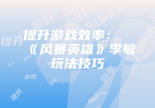 提升游戏效率:《风暴英雄》李敏玩法技巧