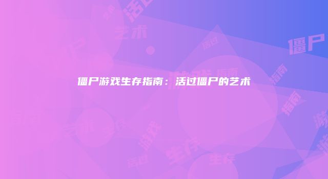 僵尸游戏生存指南：活过僵尸的艺术