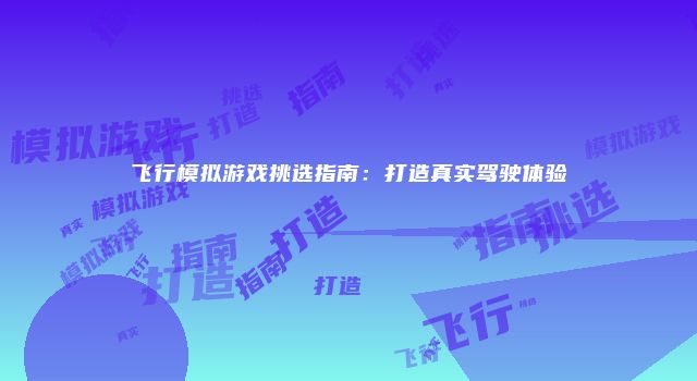 飞行模拟游戏挑选指南:打造真实驾驶体验