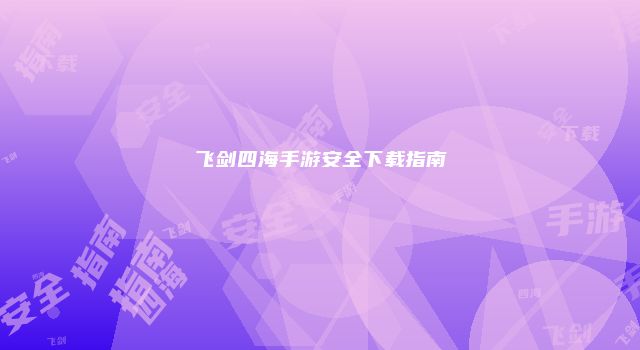 飞剑四海手游安全下载指南