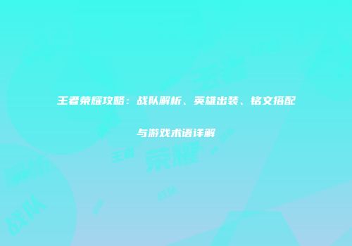 王者荣耀攻略：战队解析、英雄出装、铭文搭配与游戏术语详解