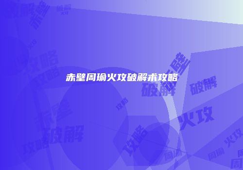 赤壁周瑜火攻破解术攻略