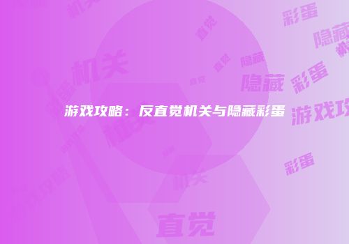 游戏攻略：反直觉机关与隐藏彩蛋