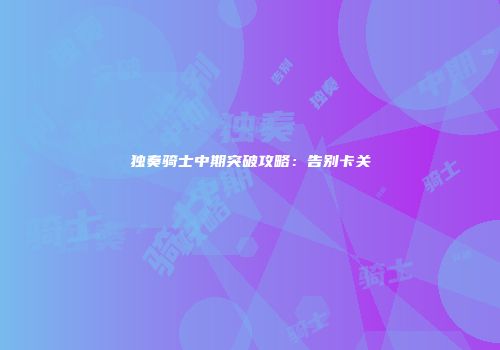 独奏骑士中期突破攻略：告别卡关