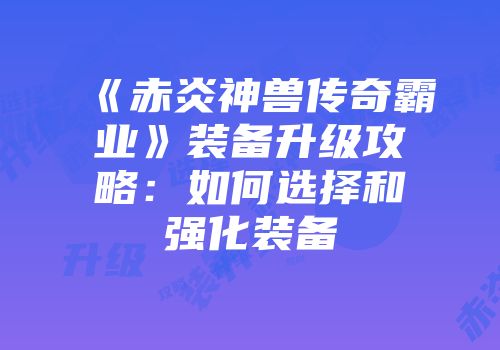 《赤炎神兽传奇霸业》装备升级攻略：如何选择和强化装备