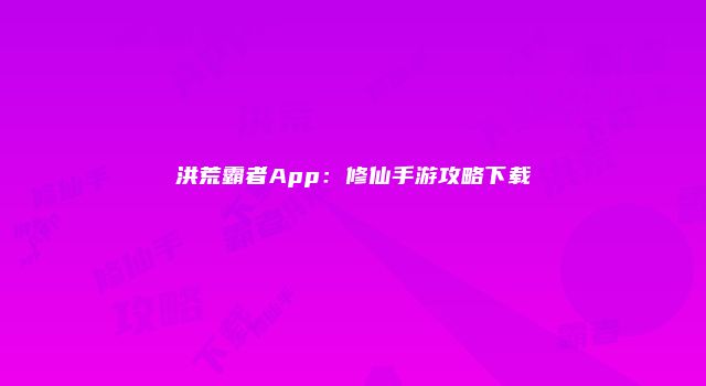 洪荒霸者App：修仙手游攻略下载