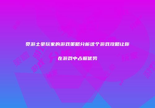 页游土豪玩家的游戏策略分析这个游戏攻略让你在游戏中占据优势