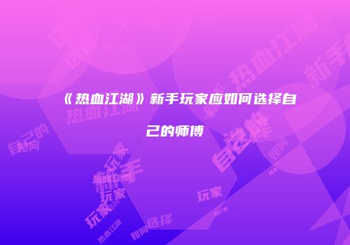 《热血江湖》新手玩家应如何选择自己的师傅