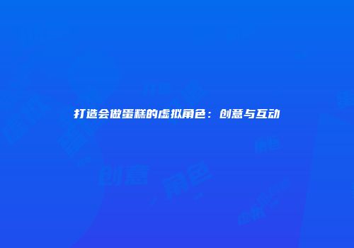 打造会做蛋糕的虚拟角色：创意与互动