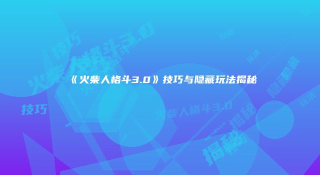 《火柴人格斗3.0》技巧与隐藏玩法揭秘
