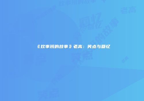 《炊事班的故事》老高：笑点与回忆