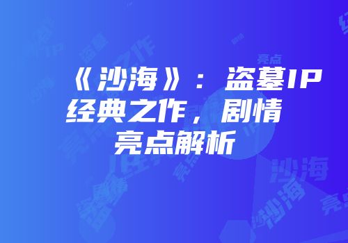 《沙海》：盗墓IP经典之作，剧情亮点解析