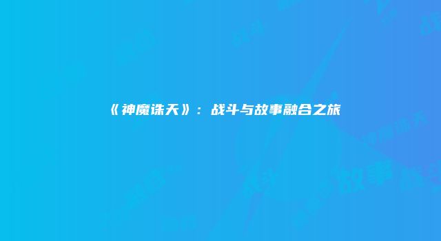 《神魔诛天》：战斗与故事融合之旅