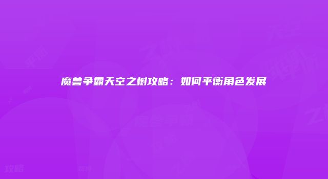 魔兽争霸天空之树攻略：如何平衡角色发展