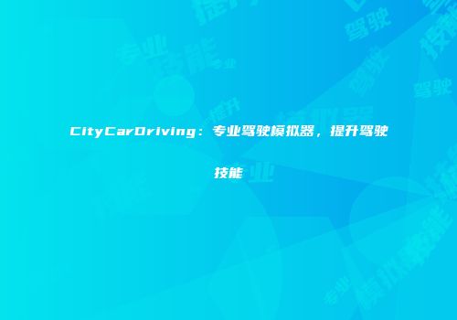 CityCarDriving：专业驾驶模拟器，提升驾驶技能