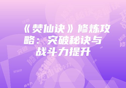 《焚仙诀》修炼攻略:突破秘诀与战斗力提升