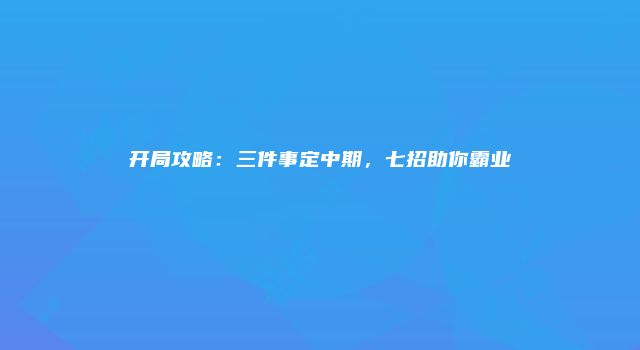 开局攻略:三件事定中期,七招助你霸业