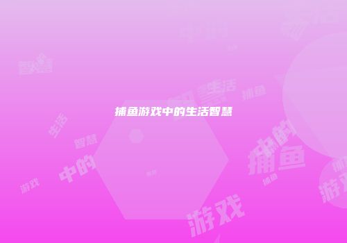 捕鱼游戏中的生活智慧