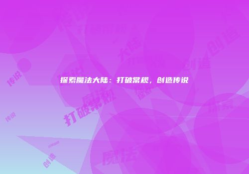 探索魔法大陆：打破常规，创造传说
