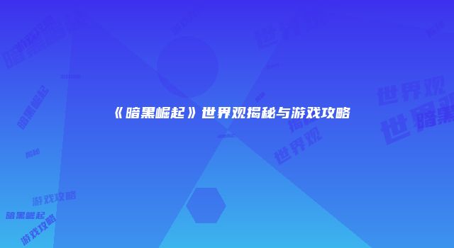 《暗黑崛起》世界观揭秘与游戏攻略