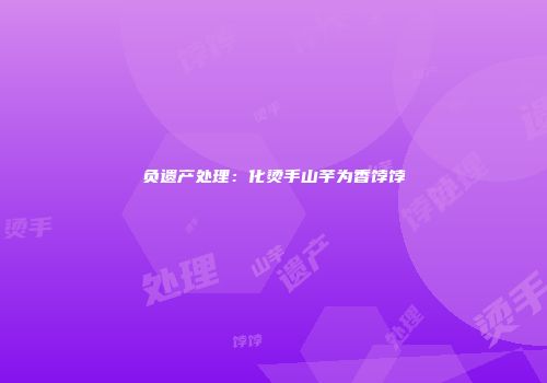 负遗产处理：化烫手山芋为香饽饽