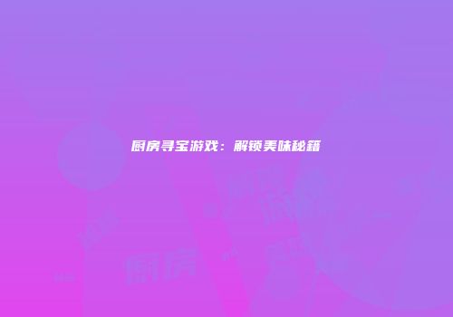 厨房寻宝游戏：解锁美味秘籍