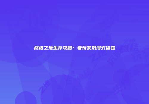 终结之地生存攻略：老玩家沉浸式体验
