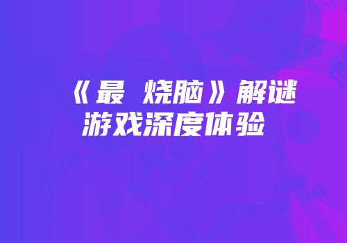 《最囧烧脑》解谜游戏深度体验