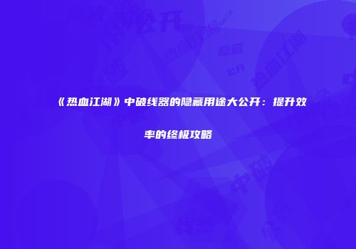 《热血江湖》中破线器的隐藏用途大公开：提升效率的终极攻略