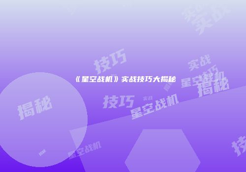 《星空战机》实战技巧大揭秘