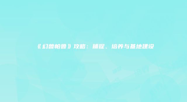 《幻兽帕鲁》攻略：捕捉、培养与基地建设