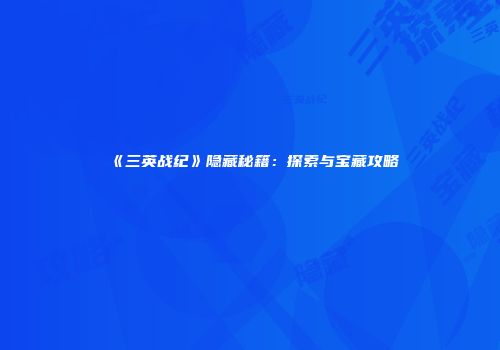 《三英战纪》隐藏秘籍:探索与宝藏攻略
