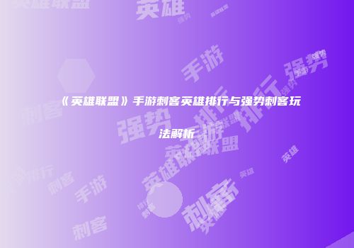 《英雄联盟》手游刺客英雄排行与强势刺客玩法解析